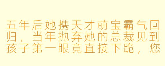 五年后她携天才萌宝霸气回归，当年抛弃她的总裁见到孩子第一眼竟直接下跪，您觉得这个情节的核心爽点是什么？
