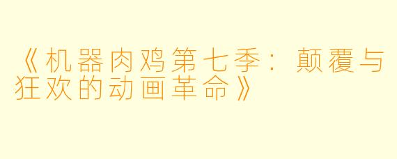 《机器肉鸡第七季：颠覆与狂欢的动画革命》