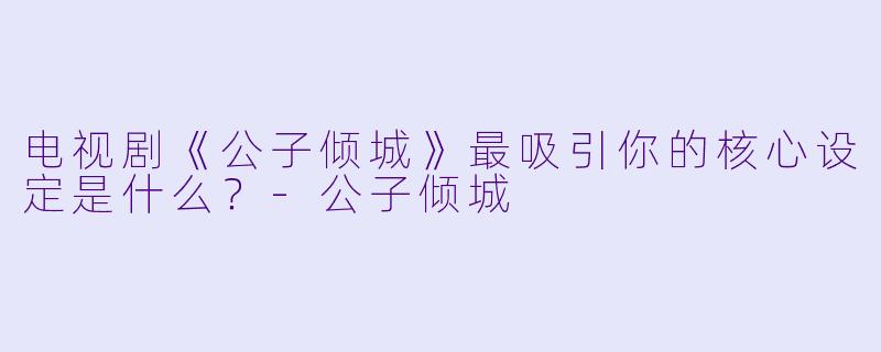 电视剧《公子倾城》最吸引你的核心设定是什么？
