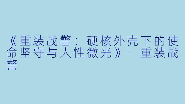 《重装战警：硬核外壳下的使命坚守与人性微光》-重装战警