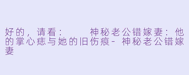 好的，请看：

神秘老公错嫁妻：他的掌心痣与她的旧伤痕-神秘老公错嫁妻