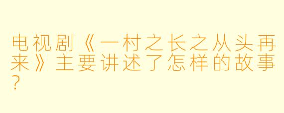 电视剧《一村之长之从头再来》主要讲述了怎样的故事？