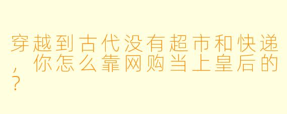 穿越到古代没有超市和快递，你怎么靠网购当上皇后的？