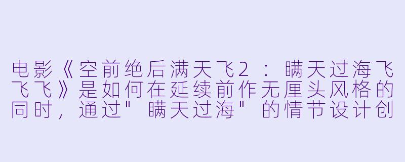 电影《空前绝后满天飞2：瞒天过海飞飞飞》是如何在延续前作无厘头风格的同时，通过"瞒天过海"的情节设计创造出新笑点的？