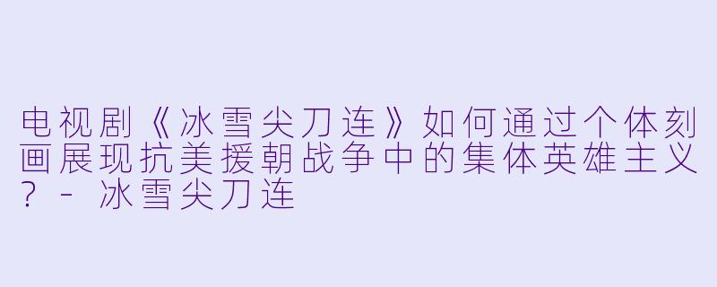 电视剧《冰雪尖刀连》如何通过个体刻画展现抗美援朝战争中的集体英雄主义？