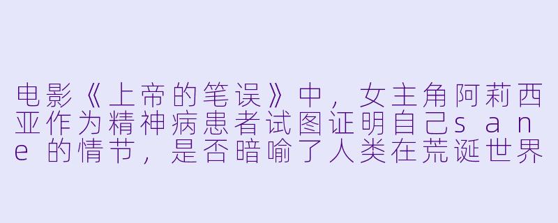电影《上帝的笔误》中，女主角阿莉西亚作为精神病患者试图证明自己sane的情节，是否暗喻了人类在荒诞世界中对自我认知的永恒困境？