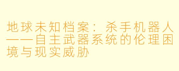 地球未知档案：杀手机器人——自主武器系统的伦理困境与现实威胁