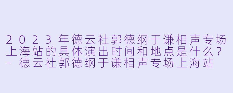 2023年德云社郭德纲于谦相声专场上海站的具体演出时间和地点是什么？