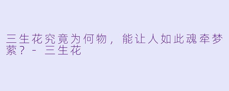 三生花究竟为何物，能让人如此魂牵梦萦？