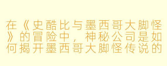 在《史酷比与墨西哥大脚怪》的冒险中，神秘公司是如何揭开墨西哥大脚怪传说的真相的？