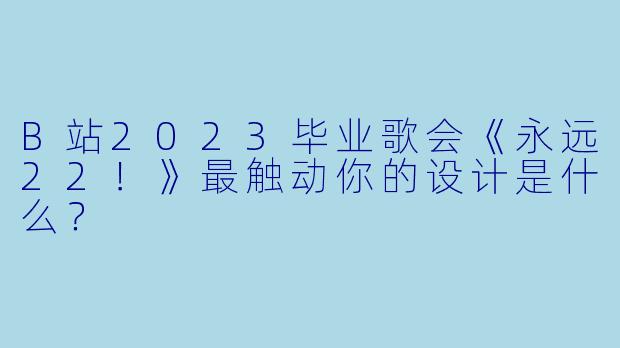 B站2023毕业歌会《永远22！》最触动你的设计是什么？