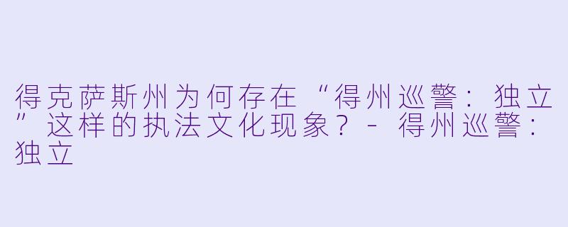 得克萨斯州为何存在“得州巡警：独立”这样的执法文化现象？