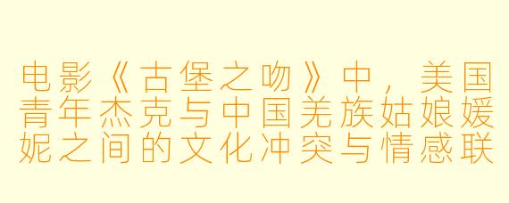 电影《古堡之吻》中，美国青年杰克与中国羌族姑娘媛妮之间的文化冲突与情感联结是如何通过“吻”这一象征性动作来体现东西方文化从碰撞到融合的？