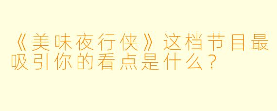 《美味夜行侠》这档节目最吸引你的看点是什么？