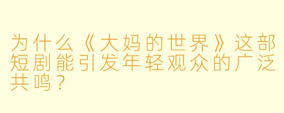 为什么《大妈的世界》这部短剧能引发年轻观众的广泛共鸣？