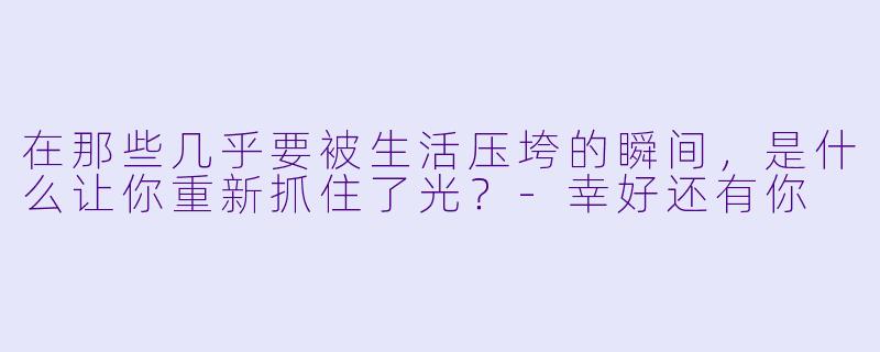 在那些几乎要被生活压垮的瞬间，是什么让你重新抓住了光？