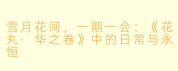 雪月花间，一期一会：《花丸·华之卷》中的日常与永恒