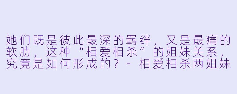 她们既是彼此最深的羁绊，又是最痛的软肋，这种“相爱相杀”的姐妹关系，究竟是如何形成的？