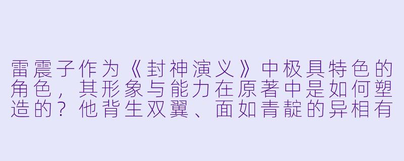 雷震子作为《封神演义》中极具特色的角色，其形象与能力在原著中是如何塑造的？他背生双翼、面如青靛的异相有何深意？-封神外传之雷震子