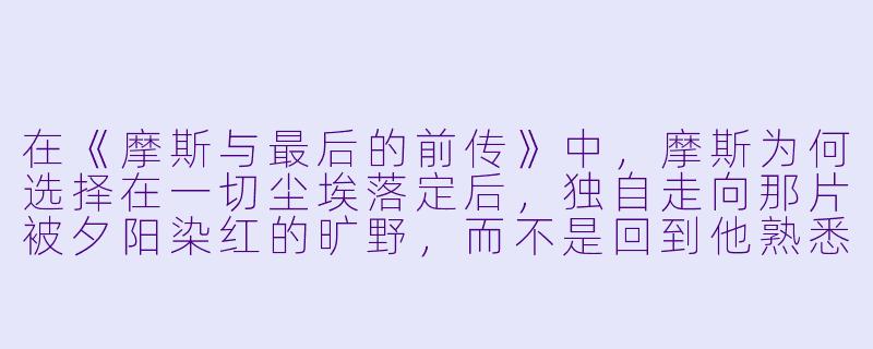 在《摩斯与最后的前传》中，摩斯为何选择在一切尘埃落定后，独自走向那片被夕阳染红的旷野，而不是回到他熟悉的城市生活？
