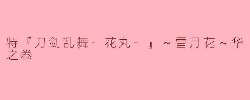 特『刀剑乱舞-花丸-』～雪月花～华之卷