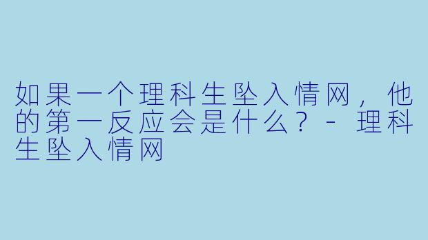 如果一个理科生坠入情网，他的第一反应会是什么？-理科生坠入情网