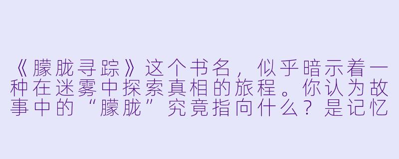 《朦胧寻踪》这个书名，似乎暗示着一种在迷雾中探索真相的旅程。你认为故事中的“朦胧”究竟指向什么？是记忆的模糊、身份的迷失，还是世界本身不可穿透的隐喻？
