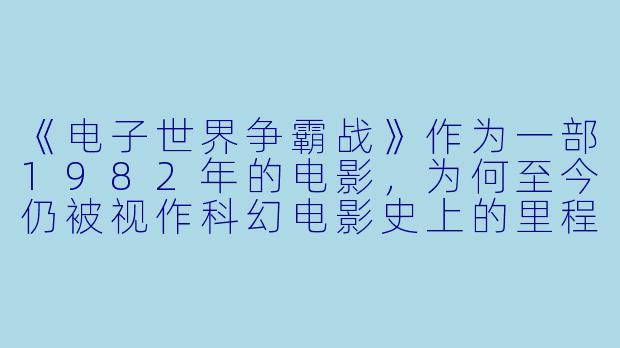 《电子世界争霸战》作为一部1982年的电影，为何至今仍被视作科幻电影史上的里程碑？