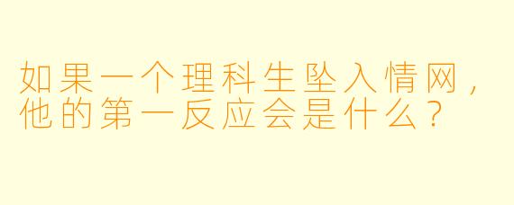 如果一个理科生坠入情网，他的第一反应会是什么？