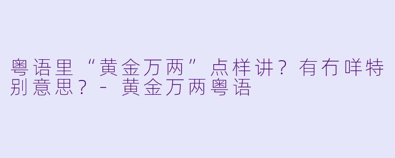粤语里“黄金万两”点样讲？有冇咩特别意思？