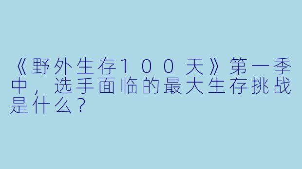 《野外生存100天》第一季中，选手面临的最大生存挑战是什么？