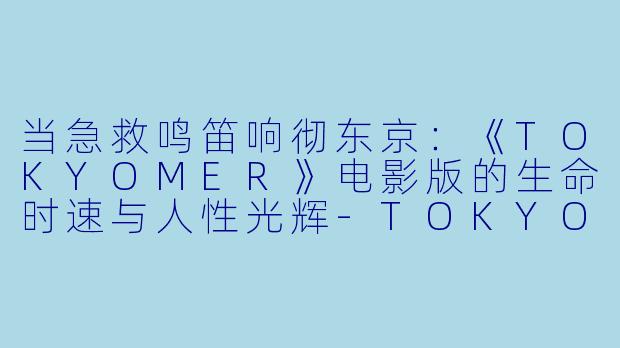 当急救鸣笛响彻东京：《TOKYOMER》电影版的生命时速与人性光辉