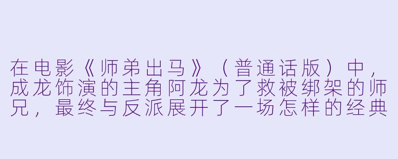 在电影《师弟出马》（普通话版）中，成龙饰演的主角阿龙为了救被绑架的师兄，最终与反派展开了一场怎样的经典对决？-师弟出马(普通话版)