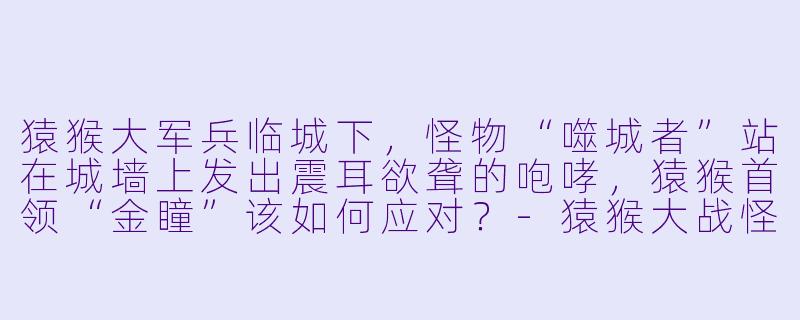 猿猴大军兵临城下，怪物“噬城者”站在城墙上发出震耳欲聋的咆哮，猿猴首领“金瞳”该如何应对？-猿猴大战怪物