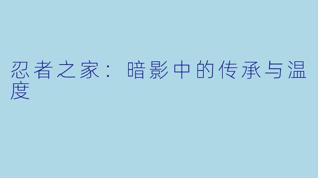 忍者之家：暗影中的传承与温度