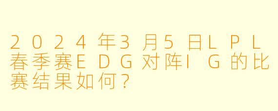 2024年3月5日LPL春季赛EDG对阵IG的比赛结果如何？