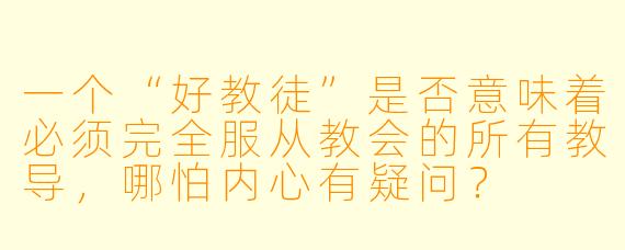 一个“好教徒”是否意味着必须完全服从教会的所有教导，哪怕内心有疑问？