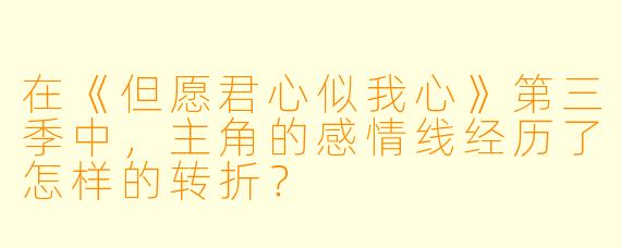 在《但愿君心似我心》第三季中，主角的感情线经历了怎样的转折？