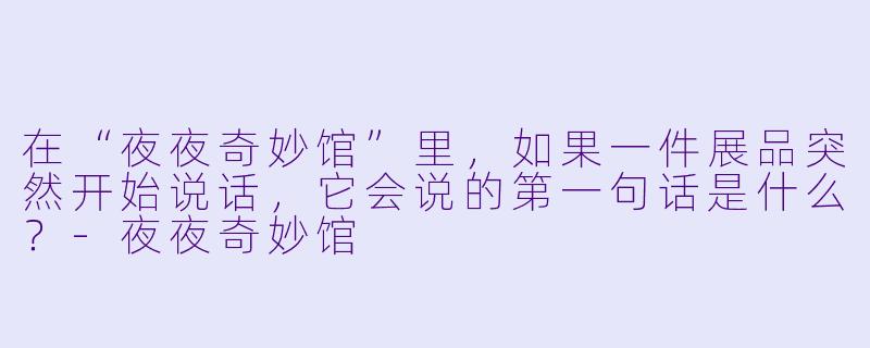 在“夜夜奇妙馆”里，如果一件展品突然开始说话，它会说的第一句话是什么？-夜夜奇妙馆