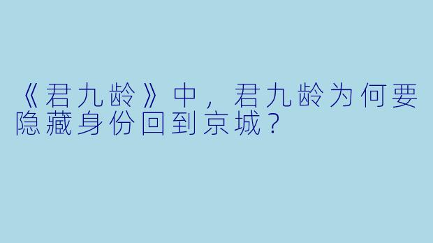 《君九龄》中，君九龄为何要隐藏身份回到京城？