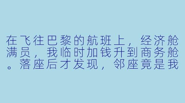 在飞往巴黎的航班上，经济舱满员，我临时加钱升到商务舱。落座后才发现，邻座竟是我分手三年的前女友。她看了我一眼，说：“看来你最近过得不错。”我该怎么接才能既不尴尬又显得潇洒？-升舱巧遇
