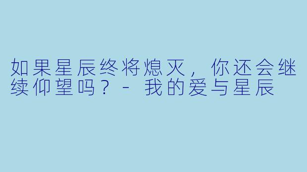 如果星辰终将熄灭，你还会继续仰望吗？-我的爱与星辰