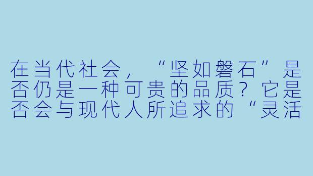 在当代社会,“坚如磐石”是否仍是一种可贵的品质?它是否会与现代人所追求的“灵活应变”产生冲突?-坚如磐石