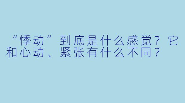“悸动”到底是什么感觉？它和心动、紧张有什么不同？
