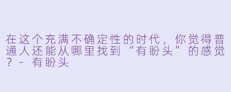 在这个充满不确定性的时代,你觉得普通人还能从哪里找到“有盼头”的感觉?-有盼头