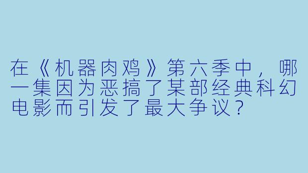 在《机器肉鸡》第六季中，哪一集因为恶搞了某部经典科幻电影而引发了最大争议？