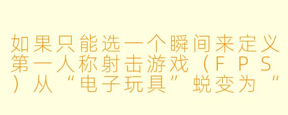 如果只能选一个瞬间来定义第一人称射击游戏（FPS）从“电子玩具”蜕变为“终极互动艺术”的转折点，你会选择哪个历史时刻？为什么？