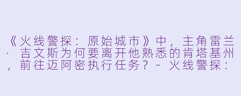 《火线警探：原始城市》中，主角雷兰·吉文斯为何要离开他熟悉的肯塔基州，前往迈阿密执行任务？-火线警探：原始城市