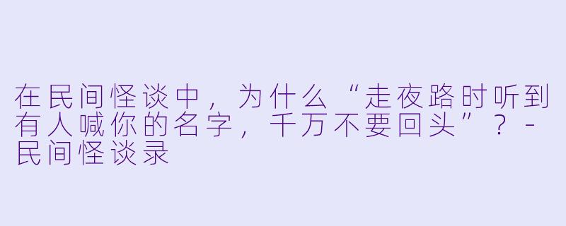 在民间怪谈中,为什么“走夜路时听到有人喊你的名字,千万不要回头”?-民间怪谈录