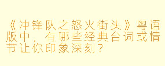 《冲锋队之怒火街头》粤语版中,有哪些经典台词或情节让你印象深刻?